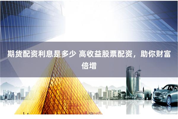 期货配资利息是多少 高收益股票配资，助你财富倍增