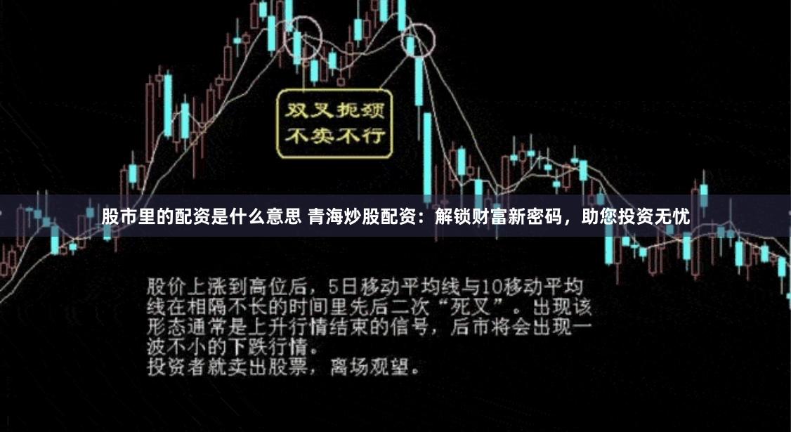 股市里的配资是什么意思 青海炒股配资：解锁财富新密码，助您投资无忧