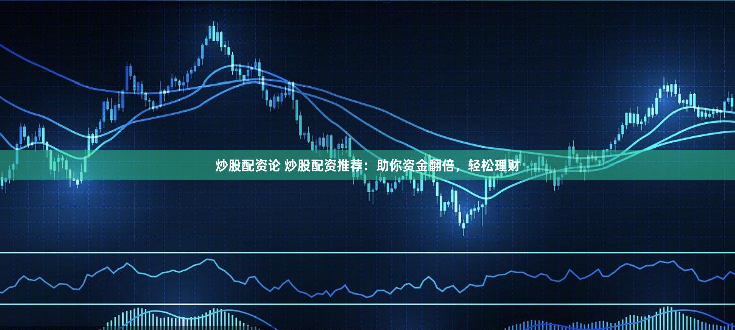 炒股配资论 炒股配资推荐：助你资金翻倍，轻松理财