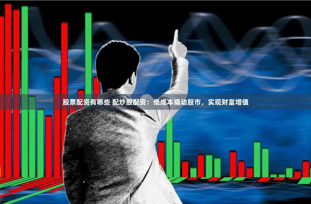 股票配资有哪些 配炒股配资：低成本撬动股市，实现财富增值