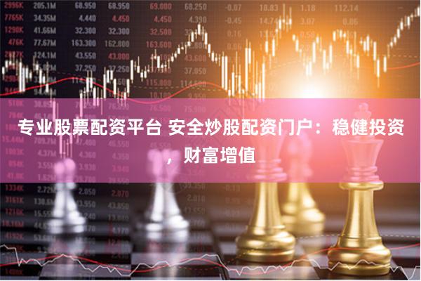 专业股票配资平台 安全炒股配资门户：稳健投资，财富增值