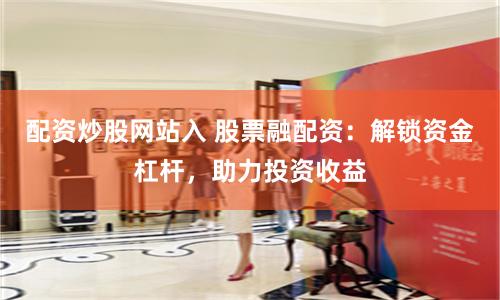 配资炒股网站入 股票融配资：解锁资金杠杆，助力投资收益