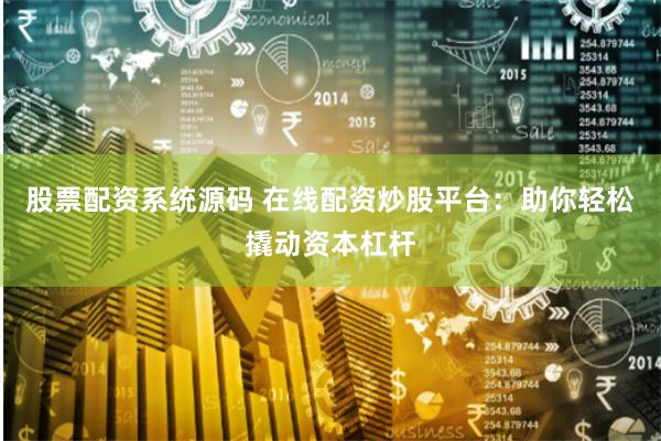 股票配资系统源码 在线配资炒股平台：助你轻松撬动资本杠杆