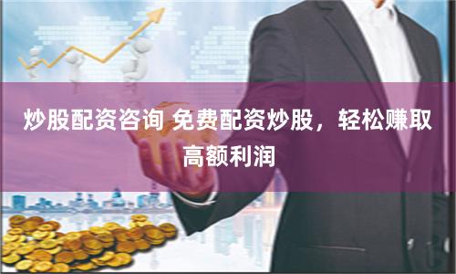 炒股配资咨询 免费配资炒股，轻松赚取高额利润
