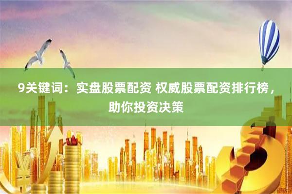 9关键词：实盘股票配资 权威股票配资排行榜，助你投资决策
