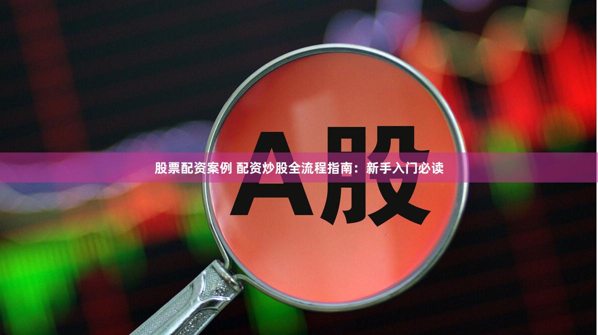 股票配资案例 配资炒股全流程指南：新手入门必读