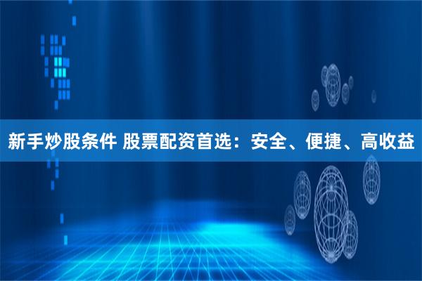 新手炒股条件 股票配资首选：安全、便捷、高收益