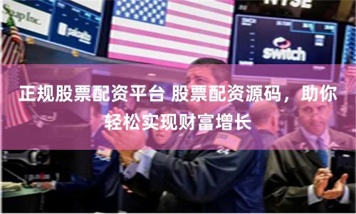 正规股票配资平台 股票配资源码，助你轻松实现财富增长