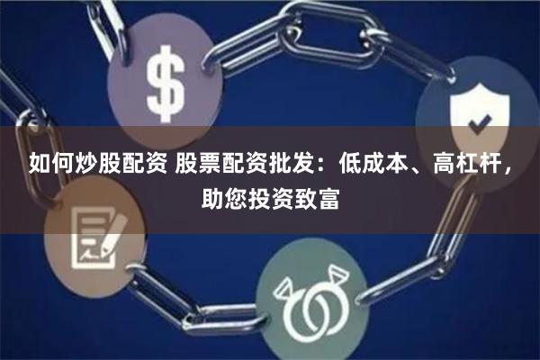 如何炒股配资 股票配资批发：低成本、高杠杆，助您投资致富