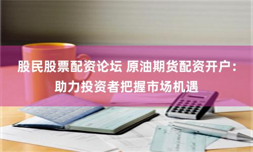 股民股票配资论坛 原油期货配资开户：助力投资者把握市场机遇