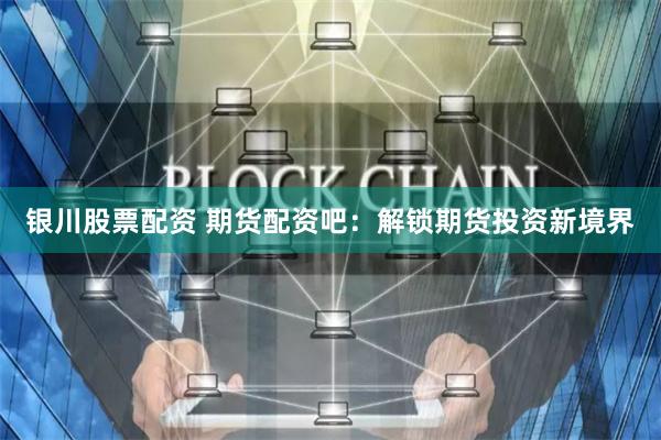银川股票配资 期货配资吧：解锁期货投资新境界