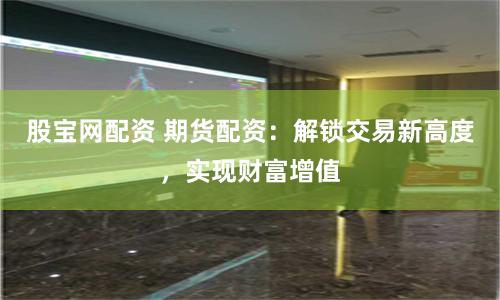 股宝网配资 期货配资：解锁交易新高度，实现财富增值