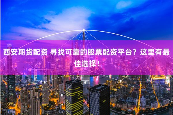西安期货配资 寻找可靠的股票配资平台？这里有最佳选择！