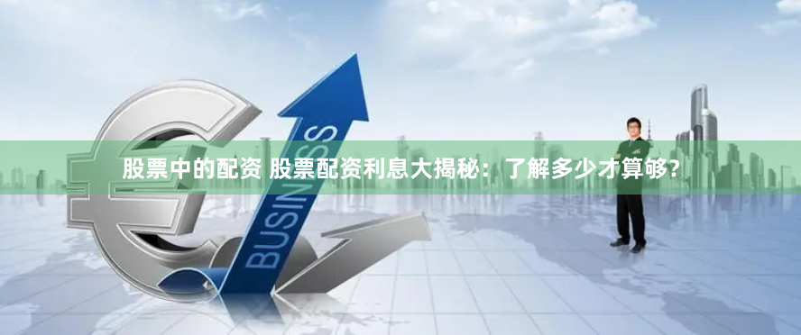 股票中的配资 股票配资利息大揭秘：了解多少才算够？