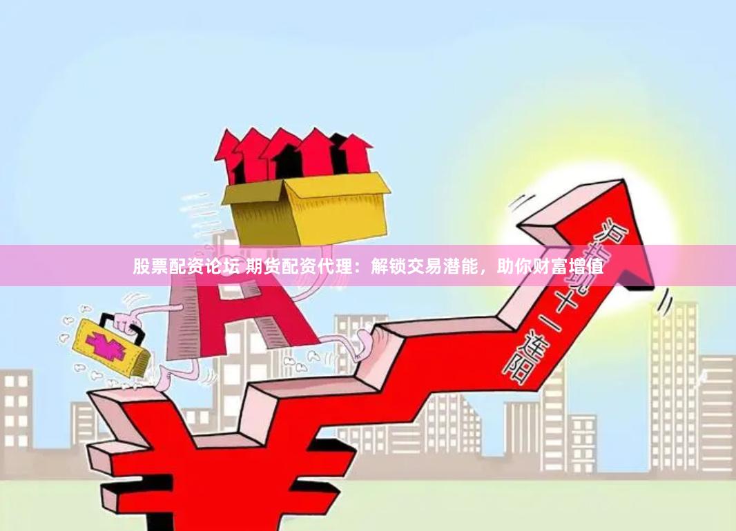 股票配资论坛 期货配资代理：解锁交易潜能，助你财富增值