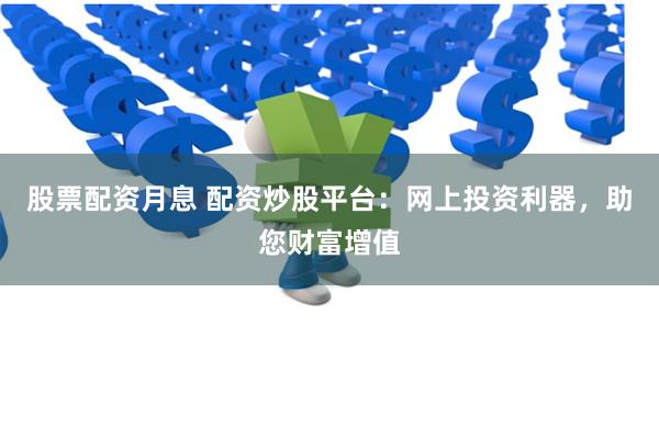 股票配资月息 配资炒股平台：网上投资利器，助您财富增值