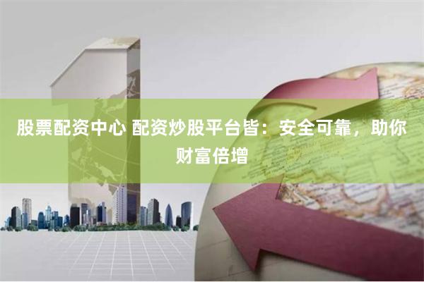 股票配资中心 配资炒股平台皆：安全可靠，助你财富倍增