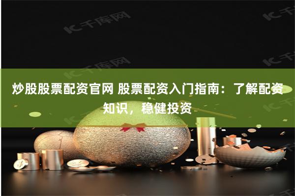 炒股股票配资官网 股票配资入门指南：了解配资知识，稳健投资