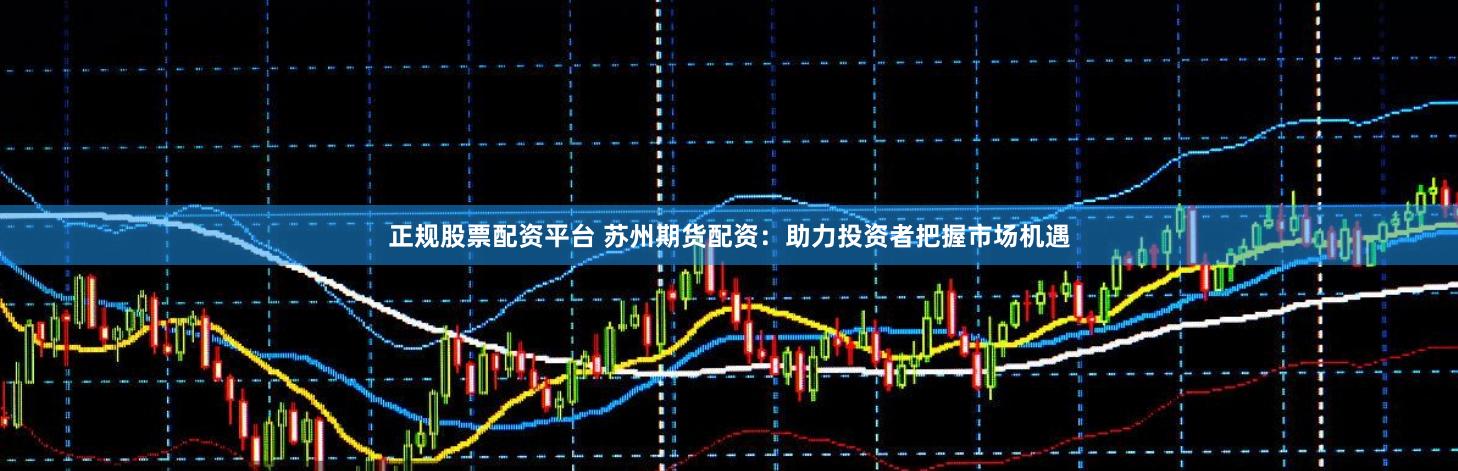 正规股票配资平台 苏州期货配资：助力投资者把握市场机遇