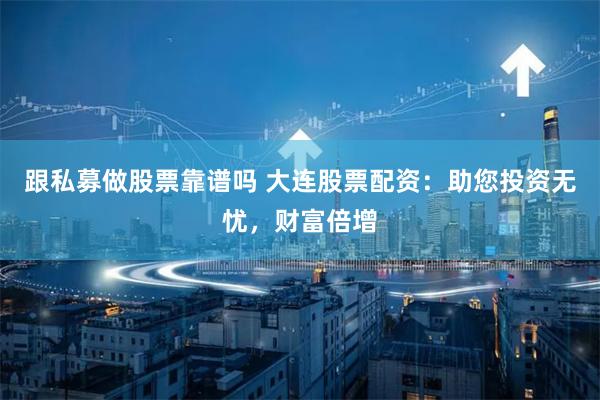跟私募做股票靠谱吗 大连股票配资：助您投资无忧，财富倍增