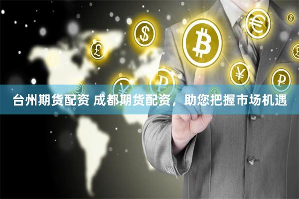 台州期货配资 成都期货配资，助您把握市场机遇