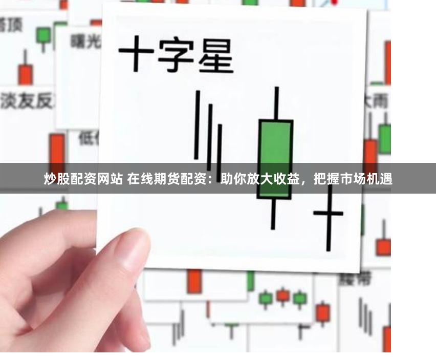 炒股配资网站 在线期货配资：助你放大收益，把握市场机遇