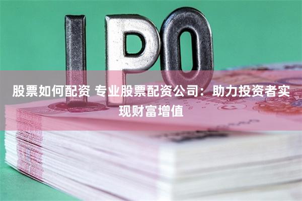 股票如何配资 专业股票配资公司：助力投资者实现财富增值