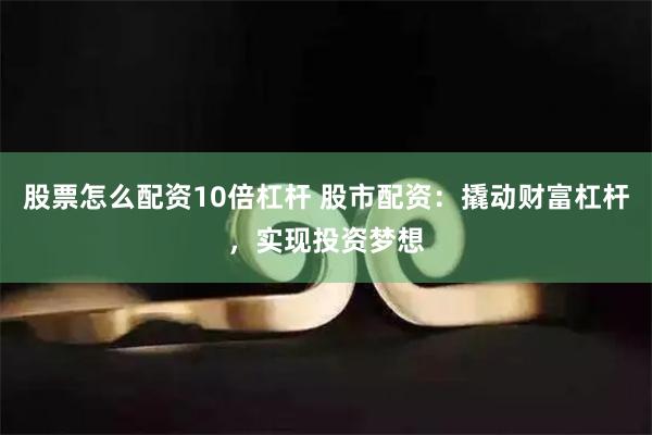 股票怎么配资10倍杠杆 股市配资：撬动财富杠杆，实现投资梦想