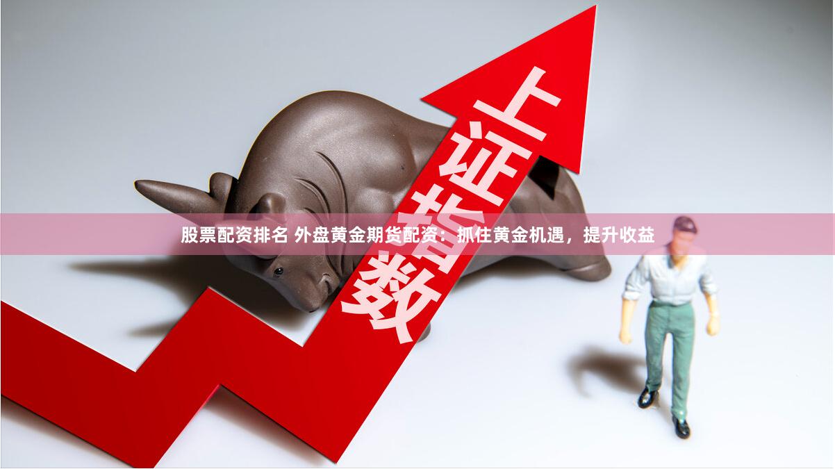 股票配资排名 外盘黄金期货配资：抓住黄金机遇，提升收益