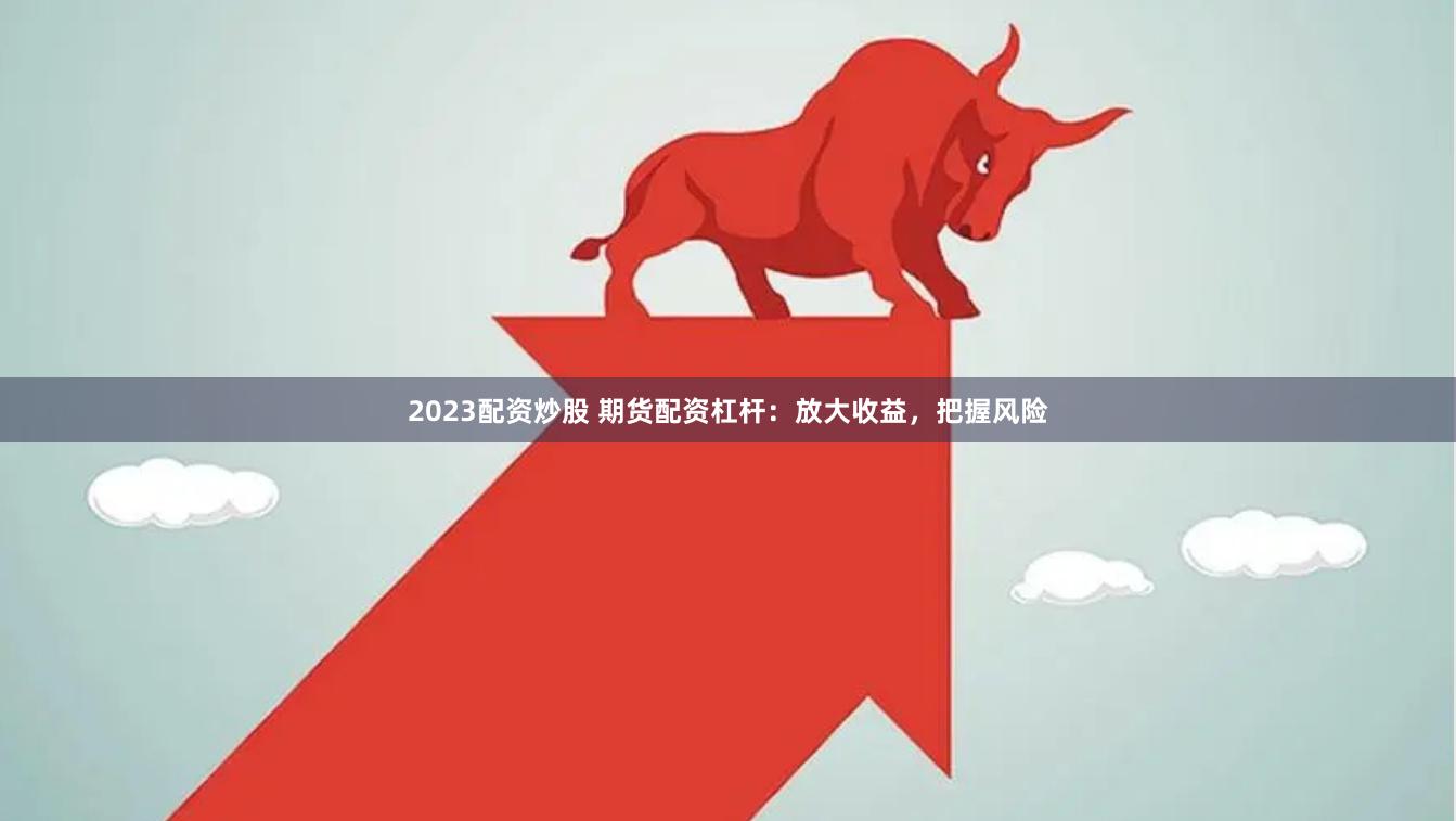 2023配资炒股 期货配资杠杆：放大收益，把握风险