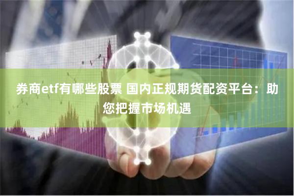 券商etf有哪些股票 国内正规期货配资平台：助您把握市场机遇