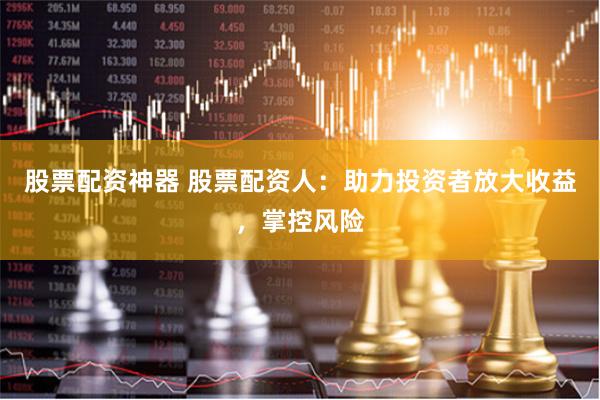 股票配资神器 股票配资人:助力投资者放大收益,掌控风险