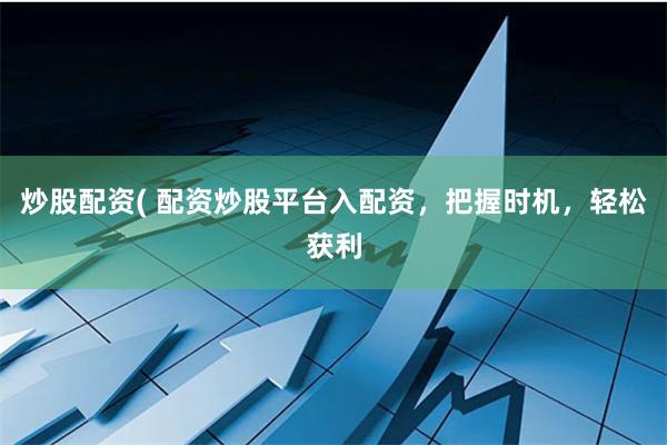 炒股配资( 配资炒股平台入配资,把握时机,轻松获利
