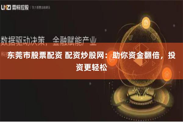 东莞市股票配资 配资炒股网:助你资金翻倍,投资更轻松