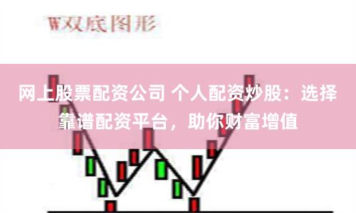 网上股票配资公司 个人配资炒股：选择靠谱配资平台，助你财富增值
