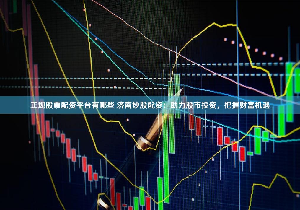 正规股票配资平台有哪些 济南炒股配资:助力股市投资,把握财富机遇