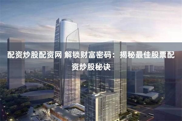 配资炒股配资网 解锁财富密码:揭秘最佳股票配资炒股秘诀