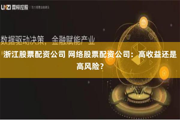 浙江股票配资公司 网络股票配资公司：高收益还是高风险？
