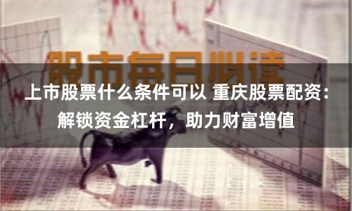 上市股票什么条件可以 重庆股票配资:解锁资金杠杆,助力财富增值