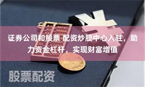 证券公司和股票 配资炒股中心入驻,助力资金杠杆,实现财富增值