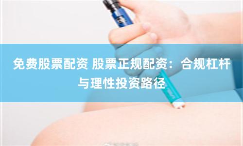 免费股票配资 股票正规配资:合规杠杆与理性投资路径