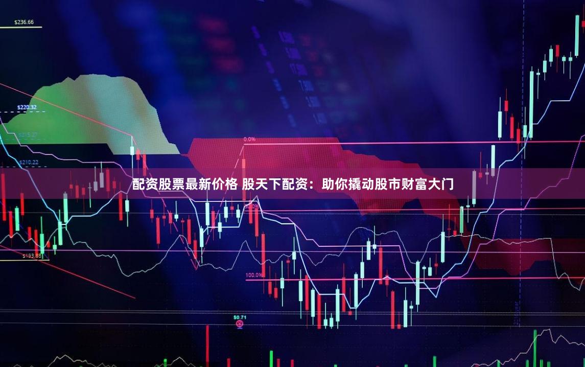 配资股票最新价格 股天下配资：助你撬动股市财富大门