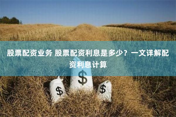 股票配资业务 股票配资利息是多少？一文详解配资利息计算