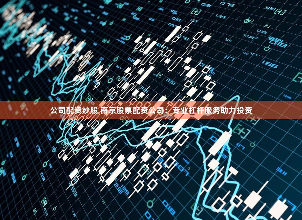 公司配资炒股 南京股票配资公司：专业杠杆服务助力投资