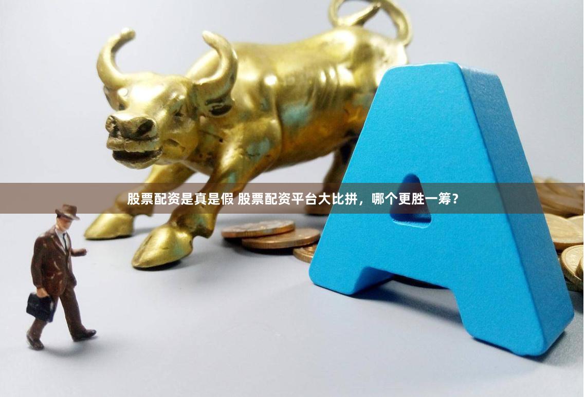 股票配资是真是假 股票配资平台大比拼，哪个更胜一筹？