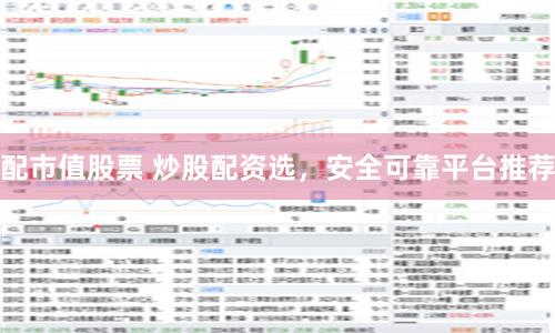 配市值股票 炒股配资选，安全可靠平台推荐