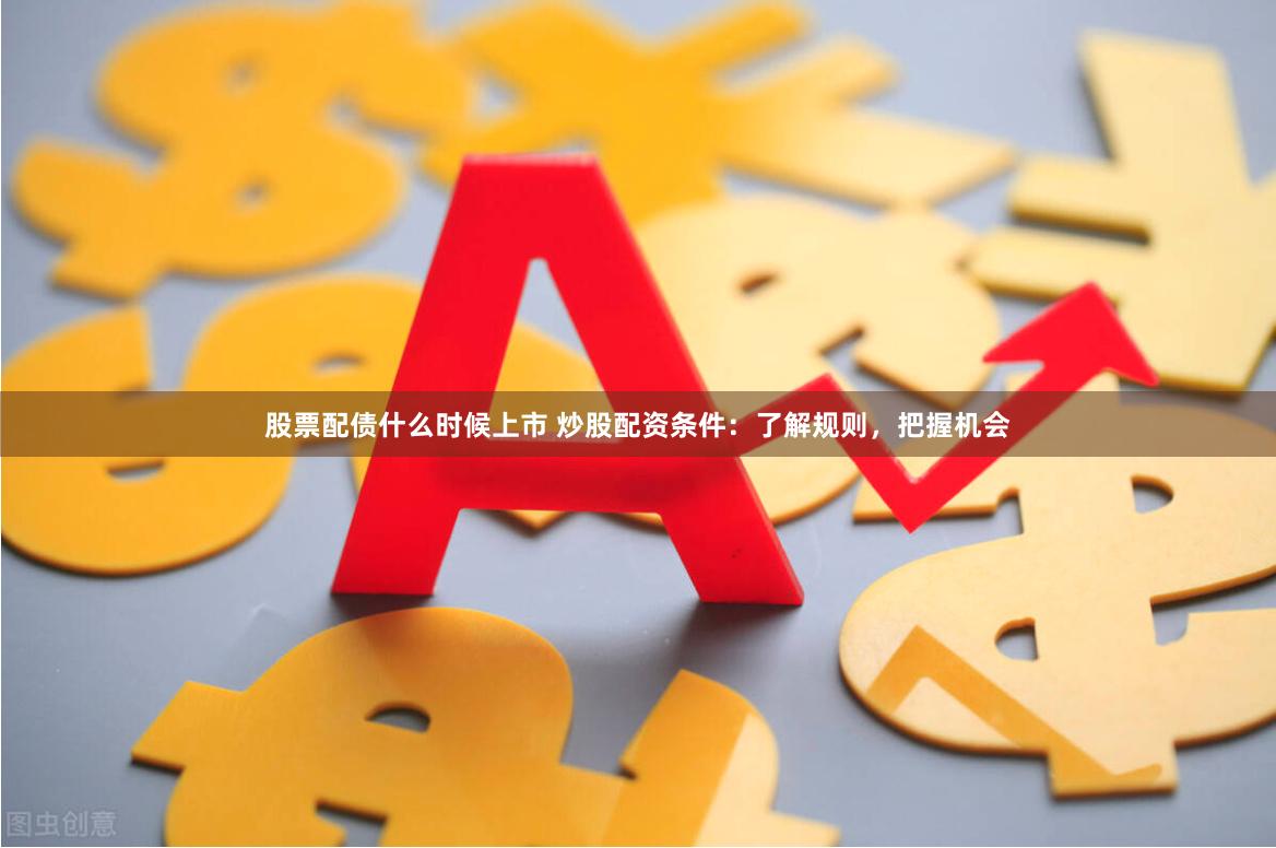 股票配债什么时候上市 炒股配资条件：了解规则，把握机会