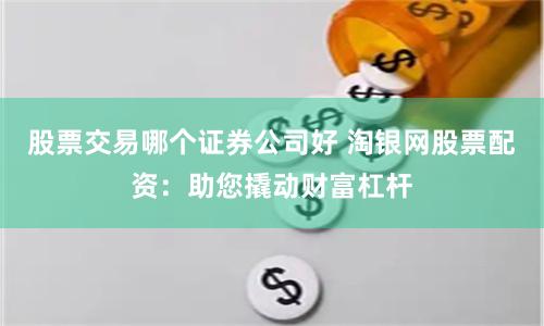 股票交易哪个证券公司好 淘银网股票配资：助您撬动财富杠杆