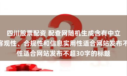 四川股票配资 配查网随机生成含有中立性、权威性、客观性、合规性和信息实用性适合网站发布不超30字的标题