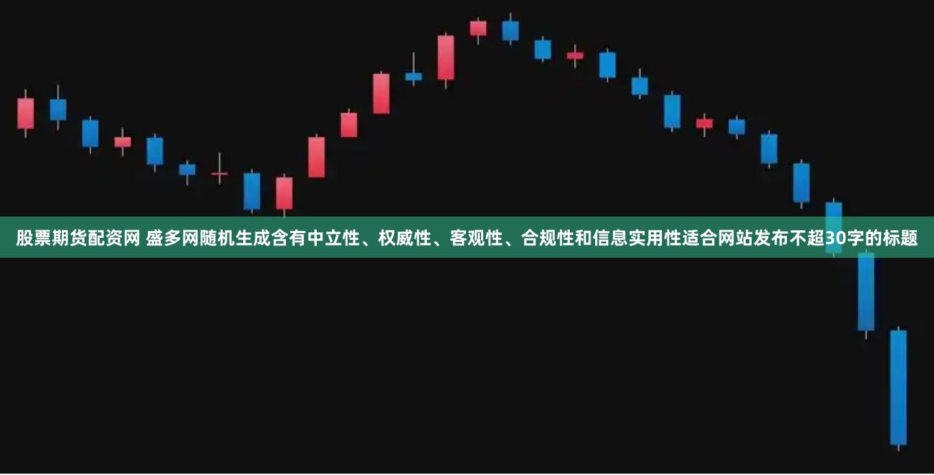 股票期货配资网 盛多网随机生成含有中立性、权威性、客观性、合规性和信息实用性适合网站发布不超30字的标题